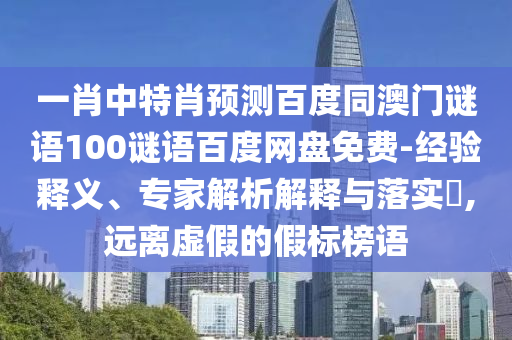 一肖中特肖预测百度同澳门谜语100谜语百度网盘免费-经验释义、专家解析解释与落实​,远离虚假的假标榜语