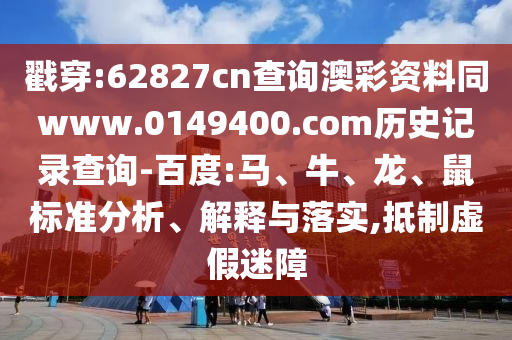 戳穿:62827cn查询澳彩资料同www.0149400.com历史记录查询-百度:马、牛、龙、鼠标准分析、解释与落实,抵制虚假迷障