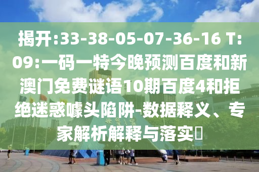 揭开:33-38-05-07-36-16 T:09:一码一特今晚预测百度和新澳门免费谜语10期百度4和拒绝迷惑噱头陷阱-数据释义、专家解析解释与落实