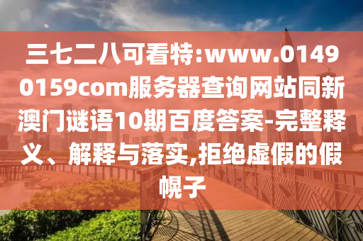 三七二八可看特:www.01490159com服务器查询网站同新澳门谜语10期百度答案-完整释义、解释与落实,拒绝虚假的假幌子