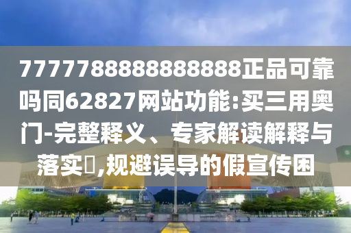 7777788888888888正品可靠吗同62827网站功能:买三用奥门-完整释义、专家解读解释与落实​,规避误导的假宣传困