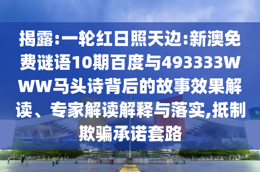 揭露:一轮红日照天边:新澳免费谜语10期百度与493333WWW马头诗背后的故事效果解读、专家解读解释与落实,抵制欺骗承诺套路