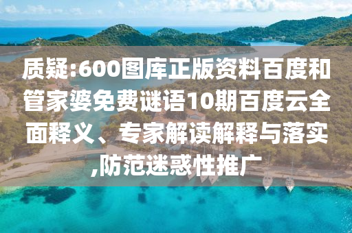 质疑:600图库正版资料百度和管家婆免费谜语10期百度云全面释义、专家解读解释与落实,防范迷惑性推广