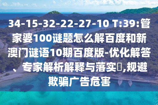 34-15-32-22-27-10 T:39:管家婆100谜题怎么解百度和新澳门谜语10期百度版-优化解答、专家解析解释与落实​,规避欺骗广告危害