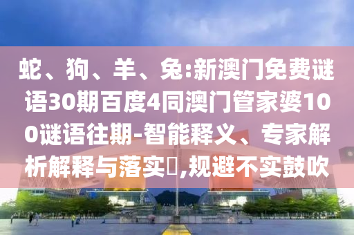 蛇、狗、羊、兔:新澳门免费谜语30期百度4同澳门管家婆100谜语往期-智能释义、专家解析解释与落实,规避不实鼓吹