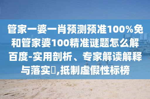管家一婆一肖预测预准100%免和管家婆100精准谜题怎么解百度-实用剖析、专家解读解释与落实,抵制虚假性标榜