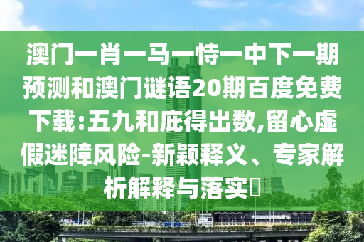 澳门一肖一马一恃一中下一期预测和澳门谜语20期百度免费下载:五九和庇得出数,留心虚假迷障风险-新颖释义、专家解析解释与落实​