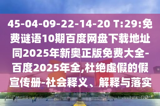 45-04-09-22-14-20 T:29:免费谜语10期百度网盘下载地址同2025年新奥正版免费大全-百度2025年全,杜绝虚假的假宣传册-社会释义、解释与落实