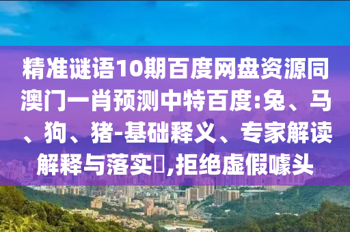 精准谜语10期百度网盘资源同澳门一肖预测中特百度:兔、马、狗、猪-基础释义、专家解读解释与落实​,拒绝虚假噱头