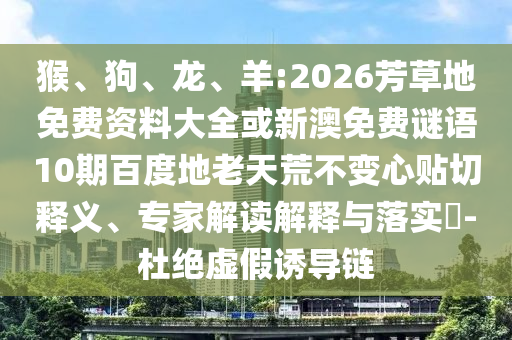 猴、狗、龙、羊:2026芳草地免费资料大全或新澳免费谜语10期百度地老天荒不变心贴切释义、专家解读解释与落实-杜绝虚假诱导链