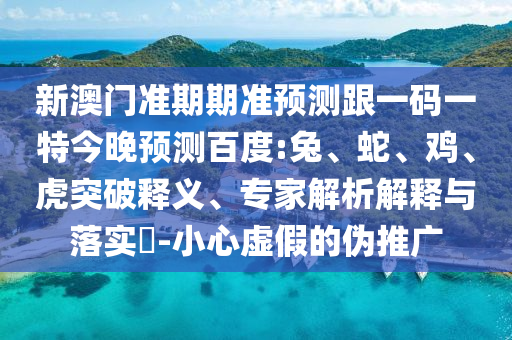 新澳门准期期准预测跟一码一特今晚预测百度:兔、蛇、鸡、虎突破释义、专家解析解释与落实-小心虚假的伪推广