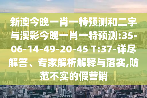 新澳今晚一肖一特预测和二字与澳彩今晚一肖一特预测:35-06-14-49-20-45 T:37-详尽解答、专家解析解释与落实,防范不实的假营销