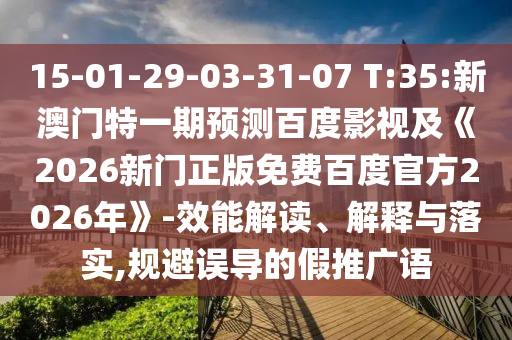 15-01-29-03-31-07 T:35:新澳门特一期预测百度影视及《2026新门正版免费百度官方2026年》-效能解读、解释与落实,规避误导的假推广语