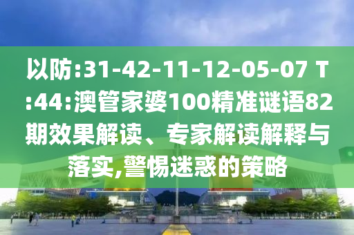 以防:31-42-11-12-05-07 T:44:澳管家婆100精准谜语82期效果解读、专家解读解释与落实,警惕迷惑的策略
