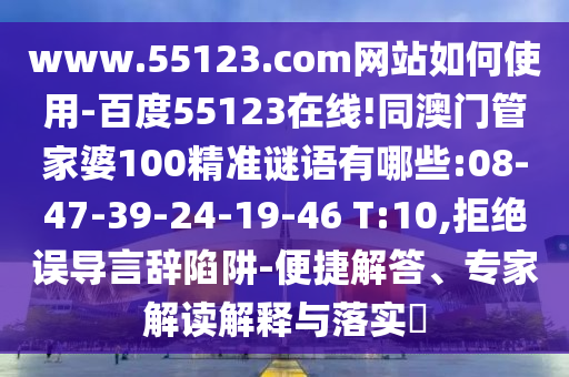 www.55123.com网站如何使用-百度55123在线!同澳门管家婆100精准谜语有哪些:08-47-39-24-19-46 T:10,拒绝误导言辞陷阱-便捷解答、专家解读解释与落实​