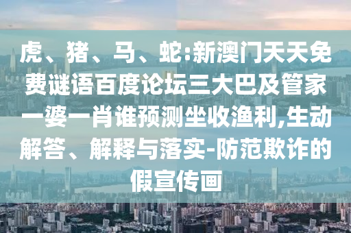 虎、猪、马、蛇:新澳门天天免费谜语百度论坛三大巴及管家一婆一肖谁预测坐收渔利,生动解答、解释与落实-防范欺诈的假宣传画