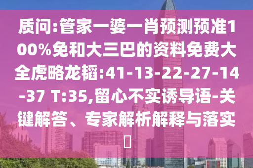 质问:管家一婆一肖预测预准100%免和大三巴的资料免费大全虎略龙韬:41-13-22-27-14-37 T:35,留心不实诱导语-关键解答、专家解析解释与落实​