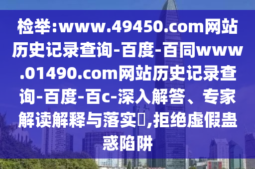 检举:www.49450.com网站历史记录查询-百度-百同www.01490.com网站历史记录查询-百度-百c-深入解答、专家解读解释与落实,拒绝虚假蛊惑陷阱