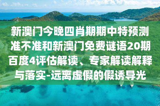新澳门今晚四肖期期中特预测准不准和新澳门免费谜语20期百度4评估解读、专家解读解释与落实-远离虚假的假诱导光