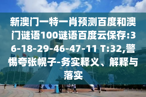新澳门一特一肖预测百度和澳门谜语100谜语百度云保存:36-18-29-46-47-11 T:32,警惕夸张幌子-务实释义、解释与落实