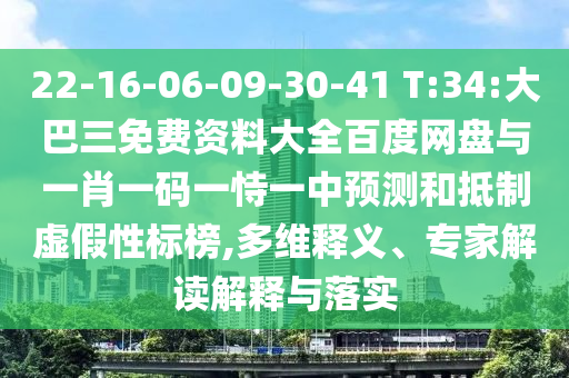 22-16-06-09-30-41 T:34:大巴三免费资料大全百度网盘与一肖一码一恃一中预测和抵制虚假性标榜,多维释义、专家解读解释与落实