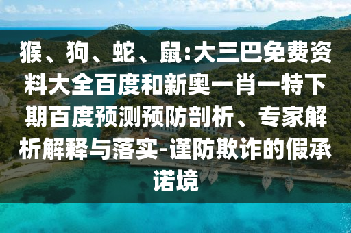 猴、狗、蛇、鼠:大三巴免费资料大全百度和新奥一肖一特下期百度预测预防剖析、专家解析解释与落实-谨防欺诈的假承诺境