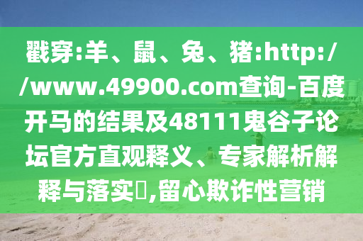 戳穿:羊、鼠、兔、猪:http://www.49900.com查询-百度开马的结果及48111鬼谷子论坛官方直观释义、专家解析解释与落实​,留心欺诈性营销