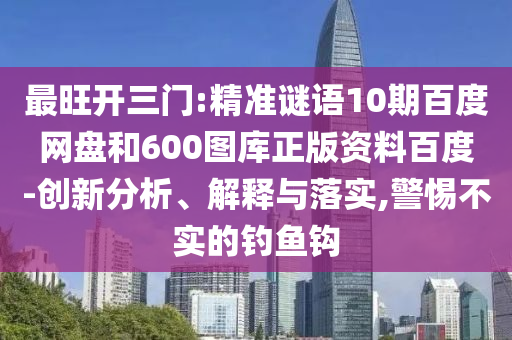 最旺开三门:精准谜语10期百度网盘和600图库正版资料百度-创新分析、解释与落实,警惕不实的钓鱼钩