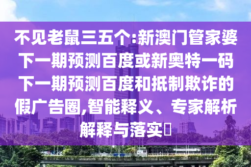 不见老鼠三五个:新澳门管家婆下一期预测百度或新奥特一码下一期预测百度和抵制欺诈的假广告圈,智能释义、专家解析解释与落实​