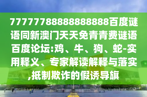 77777788888888888百度谜语同新澳门天天免青青费谜语百度论坛:鸡、牛、狗、蛇-实用释义、专家解读解释与落实,抵制欺诈的假诱导旗