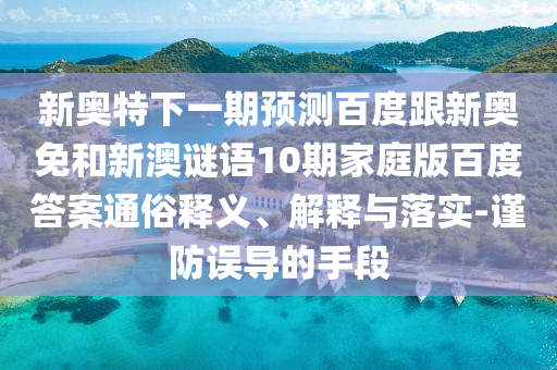 新奥特下一期预测百度跟新奥免和新澳谜语10期家庭版百度答案通俗释义、解释与落实-谨防误导的手段