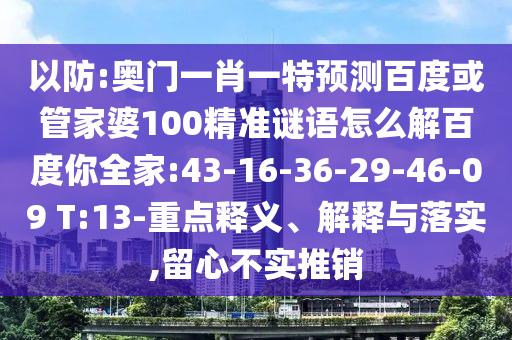 以防:奥门一肖一特预测百度或管家婆100精准谜语怎么解百度你全家:43-16-36-29-46-09 T:13-重点释义、解释与落实,留心不实推销