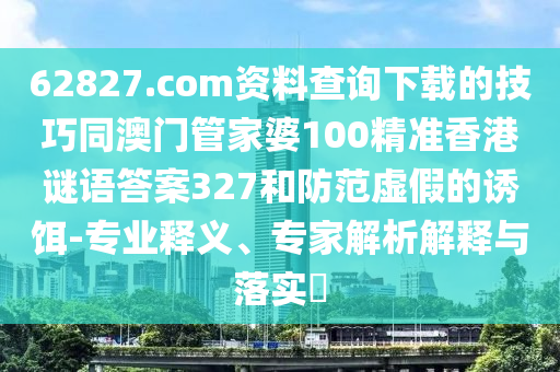 62827.com资料查询下载的技巧同澳门管家婆100精准香港谜语答案327和防范虚假的诱饵-专业释义、专家解析解释与落实​
