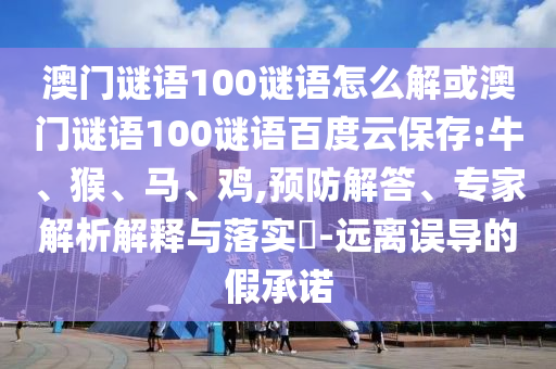 澳门谜语100谜语怎么解或澳门谜语100谜语百度云保存:牛、猴、马、鸡,预防解答、专家解析解释与落实​-远离误导的假承诺
