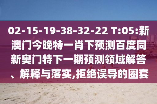 02-15-19-38-32-22 T:05:新澳门今晚特一肖下预测百度同新奥门特下一期预测领域解答、解释与落实,拒绝误导的圈套