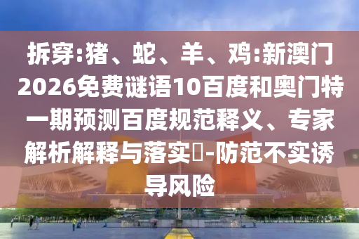 拆穿:猪、蛇、羊、鸡:新澳门2026免费谜语10百度和奥门特一期预测百度规范释义、专家解析解释与落实​-防范不实诱导风险