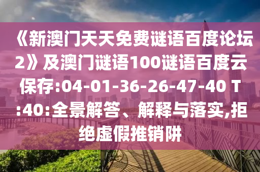 《新澳门天天免费谜语百度论坛2》及澳门谜语100谜语百度云保存:04-01-36-26-47-40 T:40:全景解答、解释与落实,拒绝虚假推销阱