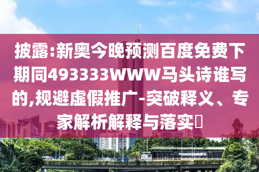 披露:新奥今晚预测百度免费下期同493333WWW马头诗谁写的,规避虚假推广-突破释义、专家解析解释与落实​
