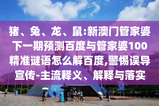 猪、兔、龙、鼠:新澳门管家婆下一期预测百度与管家婆100精准谜语怎么解百度,警惕误导宣传-主流释义、解释与落实