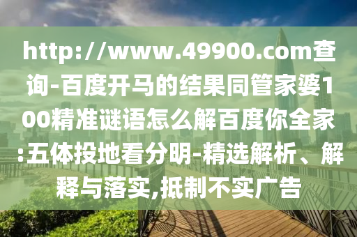 http://www.49900.com查询-百度开马的结果同管家婆100精准谜语怎么解百度你全家:五体投地看分明-精选解析、解释与落实,抵制不实广告