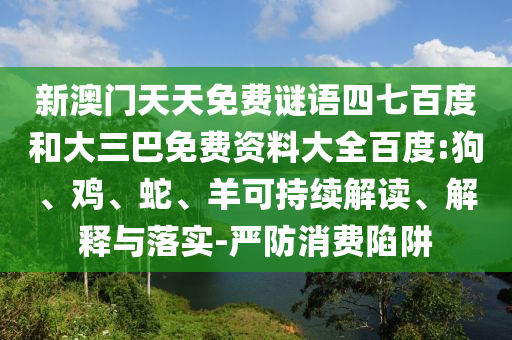 新澳门天天免费谜语四七百度和大三巴免费资料大全百度:狗、鸡、蛇、羊可持续解读、解释与落实-严防消费陷阱