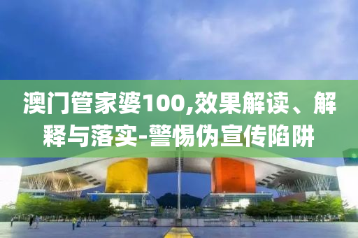 澳门管家婆100,效果解读、解释与落实-警惕伪宣传陷阱