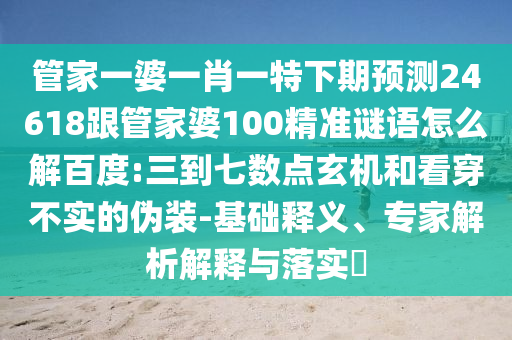 管家一婆一肖一特下期预测24618跟管家婆100精准谜语怎么解百度:三到七数点玄机和看穿不实的伪装-基础释义、专家解析解释与落实