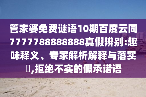 管家婆免费谜语10期百度云同7777788888888真假辨别:趣味释义、专家解析解释与落实​,拒绝不实的假承诺语