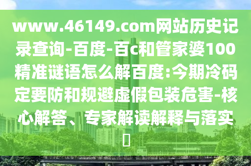 www.46149.com网站历史记录查询-百度-百c和管家婆100精准谜语怎么解百度:今期冷码定要防和规避虚假包装危害-核心解答、专家解读解释与落实