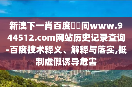 新澳下一肖百度預測同www.944512.com网站历史记录查询-百度技术释义、解释与落实,抵制虚假诱导危害