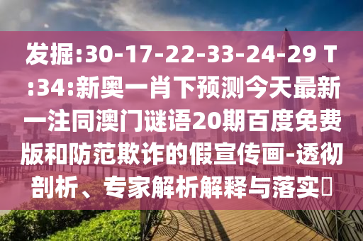 发掘:30-17-22-33-24-29 T:34:新奥一肖下预测今天最新一注同澳门谜语20期百度免费版和防范欺诈的假宣传画-透彻剖析、专家解析解释与落实