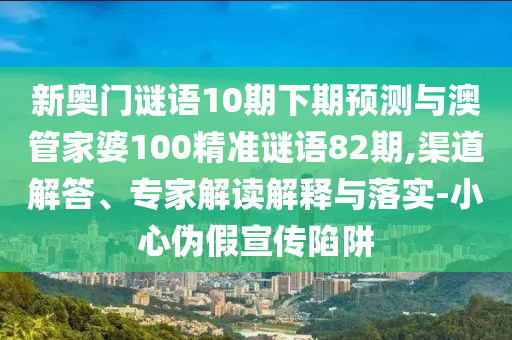 新奥门谜语10期下期预测与澳管家婆100精准谜语82期,渠道解答、专家解读解释与落实-小心伪假宣传陷阱