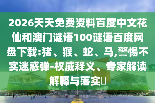 2026天天免费资料百度中文花仙和澳门谜语100谜语百度网盘下载:猪、猴、蛇、马,警惕不实迷惑弹-权威释义、专家解读解释与落实​