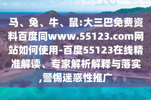 马、兔、牛、鼠:大三巴免费资料百度同www.55123.com网站如何使用-百度55123在线精准解读、专家解析解释与落实,警惕迷惑性推广